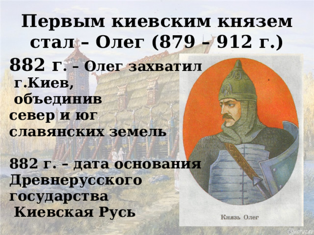 Первым киевским князем стал – Олег (879 – 912 г.) 882 г . – Олег захватил  г.Киев,  объединив север и юг славянских земель  882 г. – дата основания Древнерусского государства  Киевская Русь 