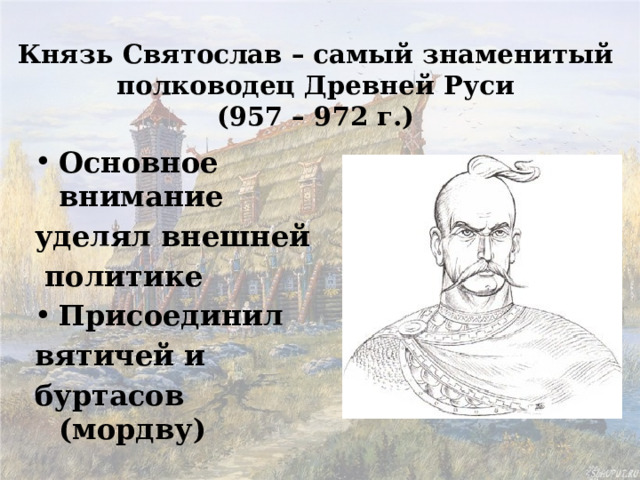 Князь Святослав – самый знаменитый полководец Древней Руси  (957 – 972 г.) Основное внимание уделял внешней  политике Присоединил вятичей и буртасов (мордву) 