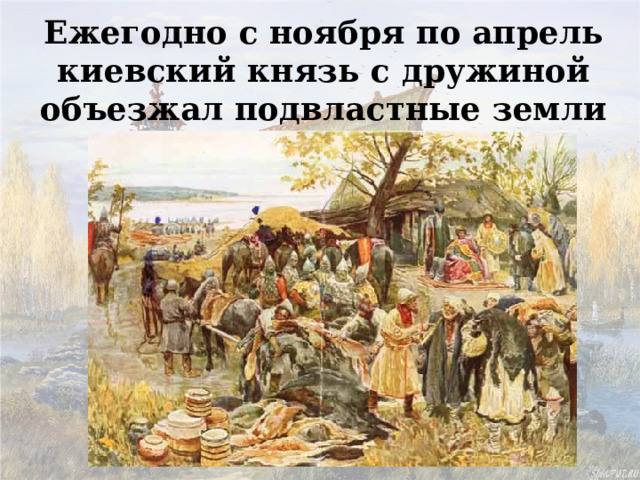 Ежегодно с ноября по апрель киевский князь с дружиной объезжал подвластные земли собирая с них дань 