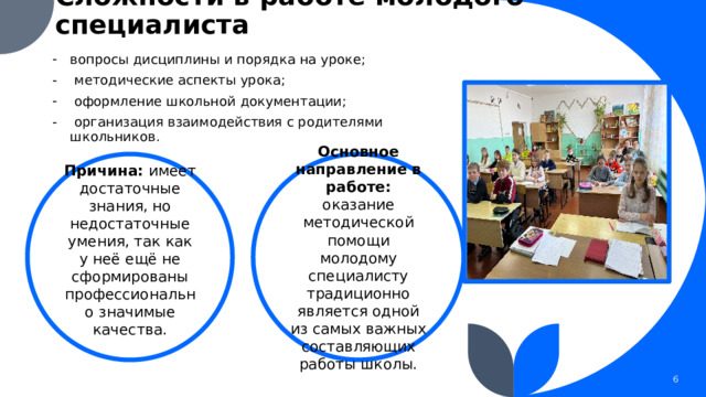 Сложности в работе молодого специалиста   вопросы дисциплины и порядка на уроке;  методические аспекты урока;  оформление школьной документации;  организация взаимодействия с родителями школьников. Причина: имеет достаточные знания, но недостаточные умения, так как у неё ещё не сформированы профессионально значимые качества. Основное направление в работе: оказание методической помощи молодому специалисту традиционно является одной из самых важных составляющих работы школы. 1 1 