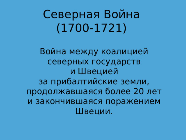 Северная Война  (1700-1721) Война между коалицией северных государств и Швецией за прибалтийские земли, продолжавшаяся более 20 лет и закончившаяся поражением Швеции. 