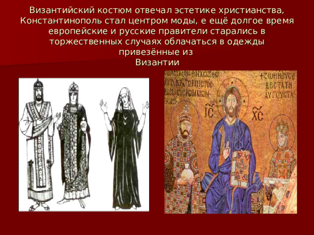 Византийский костюм отвечал эстетике христианства, Константинополь стал центром моды, е ещё долгое время европейские и русские правители старались в торжественных случаях облачаться в одежды привезённые из  Византии   