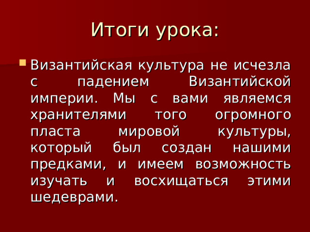 Итоги урока: Византийская культура не исчезла с падением Византийской империи. Мы с вами являемся хранителями того огромного пласта мировой культуры, который был создан нашими предками, и имеем возможность изучать и восхищаться этими шедеврами. 