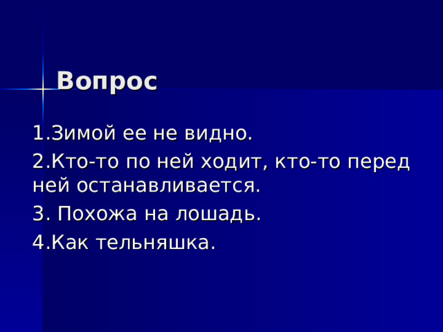 Вопрос  1.Зимой ее не видно. 2.Кто-то по ней ходит, кто-то перед ней останавливается. 3. Похожа на лошадь. 4.Как тельняшка. 