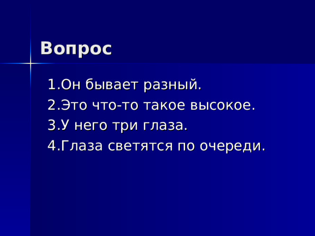 Вопрос 1.Он бывает разный. 2.Это что-то такое высокое. 3.У него три глаза. 4.Глаза светятся по очереди. 