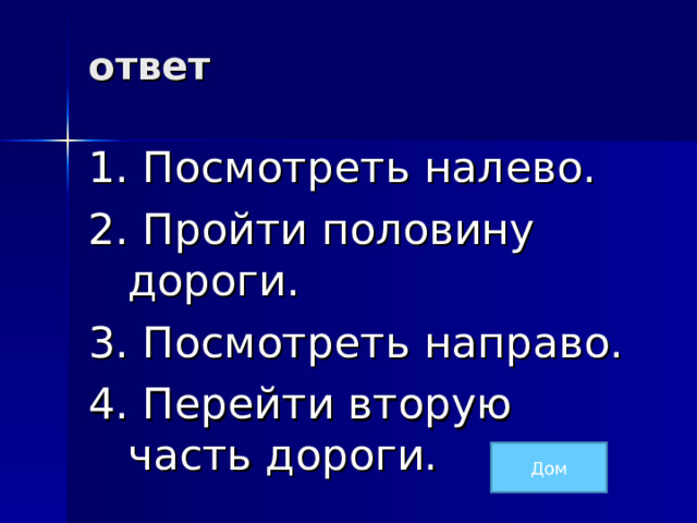 ответ   1. Посмотреть налево. 2. Пройти половину дороги. 3. Посмотреть направо. 4. Перейти вторую часть дороги. Дом 