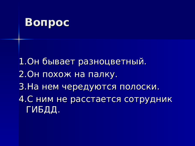 Вопрос 1.Он бывает разноцветный. 2.Он похож на палку. 3.На нем чередуются полоски. 4.С ним не расстается сотрудник ГИБДД. 