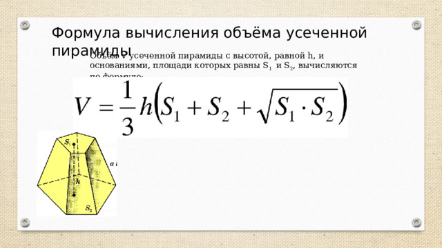 Формула вычисления объёма усеченной пирамиды Объём V усеченной пирамиды с высотой, равной h, и основаниями, площади которых равны S 1 и S 2 , вычисляются по формуле:  