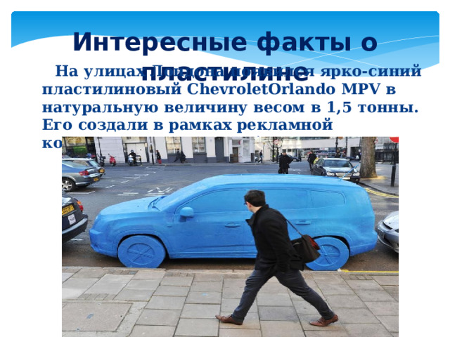 Интересные факты о пластилине  На улицах Лондона появился ярко-синий пластилиновый ChevroletOrlando MPV в натуральную величину весом в 1,5 тонны. Его создали в рамках рекламной компании этого автомобиля 8 человек. 