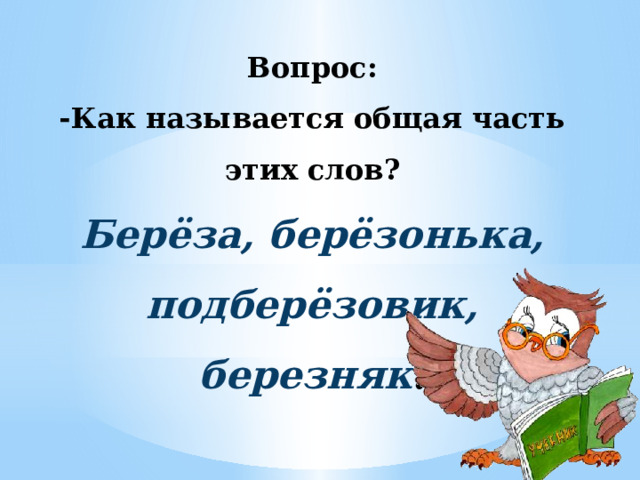 Вопрос: -Как называется общая часть этих слов? Берёза, берёзонька, подберёзовик, березняк . 