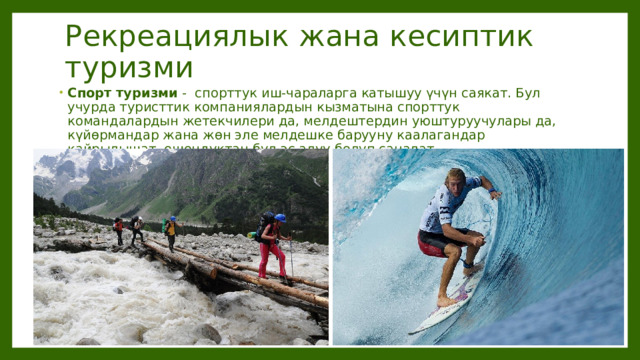 Рекреациялык жана кесиптик туризми Спорт туризми -  спорттук иш-чараларга катышуу үчүн саякат. Бул учурда туристтик компаниялардын кызматына спорттук командалардын жетекчилери да, мелдештердин уюштуруучулары да, күйөрмандар жана жөн эле мелдешке барууну каалагандар кайрылышат, ошондуктан бул эс алуу болуп саналат . 