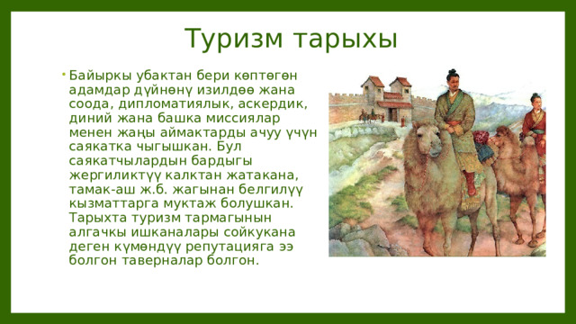  Туризм тарыхы Байыркы убактан бери көптөгөн адамдар дүйнөнү изилдөө жана соода, дипломатиялык, аскердик, диний жана башка миссиялар менен жаңы аймактарды ачуу үчүн саякатка чыгышкан. Бул саякатчылардын бардыгы жергиликтүү калктан жатакана, тамак-аш ж.б. жагынан белгилүү кызматтарга муктаж болушкан. Тарыхта туризм тармагынын алгачкы ишканалары сойкукана деген күмөндүү репутацияга ээ болгон таверналар болгон. 