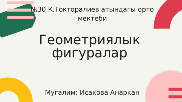 № 30 К.Токторалиев атындагы орто мектеби Геометриялык фигуралар Мугалим: Исакова Анаркан 