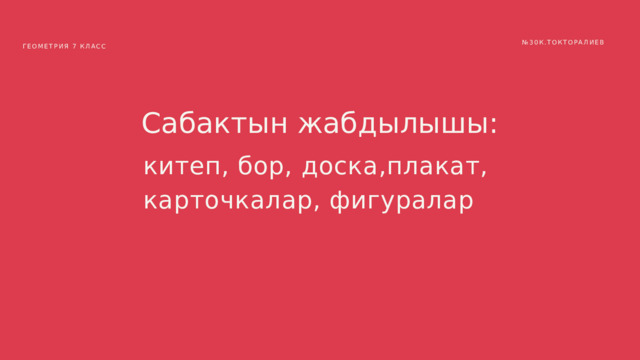 № 30К.ТОКТОРАЛИЕВ ГЕОМЕТРИЯ 7 КЛАСС Сабактын жабдылышы: китеп, бор, доска,плакат, карточкалар, фигуралар 
