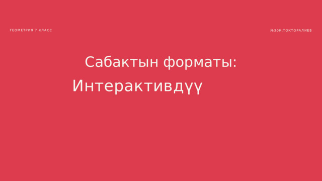 ГЕОМЕТРИЯ 7 КЛАСС № 30К.ТОКТОРАЛИЕВ Сабактын форматы: Интерактивдүү 