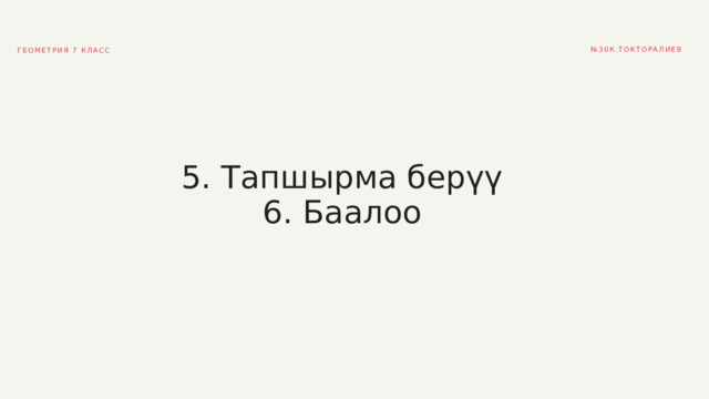 № 30К.ТОКТОРАЛИЕВ ГЕОМЕТРИЯ 7 КЛАСС 5. Тапшырма берүү 6. Баалоо 