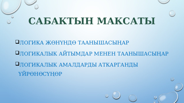Сабактын максаты Логика жөнүндө таанышасыңар Логикалык айтымдар менен таанышасыңар Логикалык амалдарды аткарганды үйрөнөсүңөр 