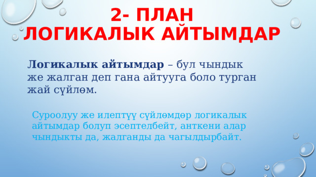 2- План  логикалык айтымдар Логикалык айтымдар – бул чындык же жалган деп гана айтууга боло турган жай сүйлөм.   Суроолуу же илептүү сүйлөмдөр логикалык айтымдар болуп эсептелбейт, анткени алар чындыкты да, жалганды да чагылдырбайт.   