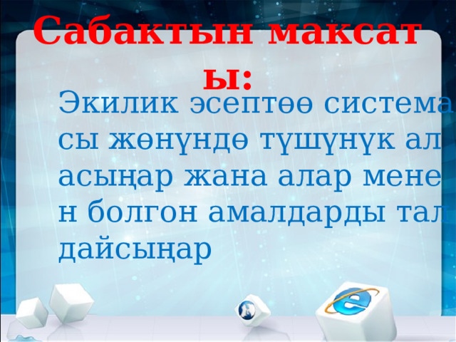 Сабактын максаты: Экилик эсептөө системасы жөнүндө түшүнүк аласыңар жана алар менен болгон амалдарды талдайсыңар  