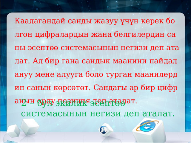 Каалагандай санды жазуу үчүн керек болгон цифралардын жана белгилердин саны эсептөө системасынын негизи деп аталат. Ал бир гана сандык маанини пайдалануу мене алууга боло турган маанилердин санын көрсөтөт. Сандагы ар бир цифранын орду позиция деп аталат. 2 – бул экилик эсептөө системасынын негизи деп аталат.   