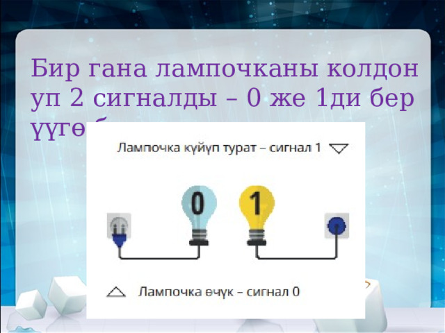Бир гана лампочканы колдонуп 2 сигналды – 0 же 1ди берүүгө болот.   