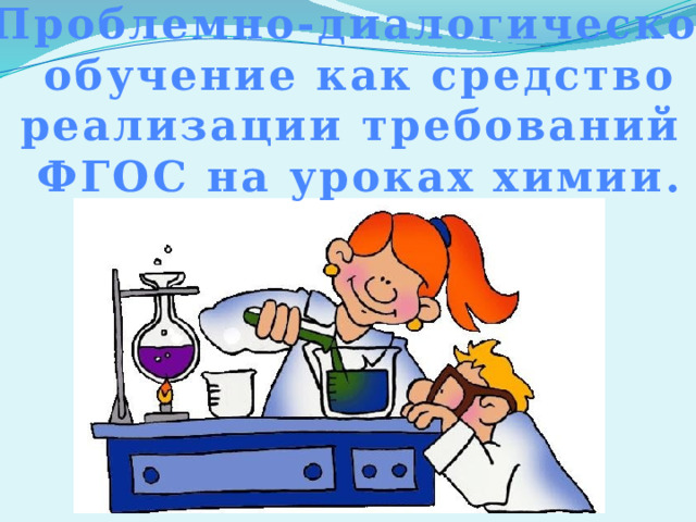 Проблемно-диалогическое обучение как средство реализации требований ФГОС на уроках химии. 