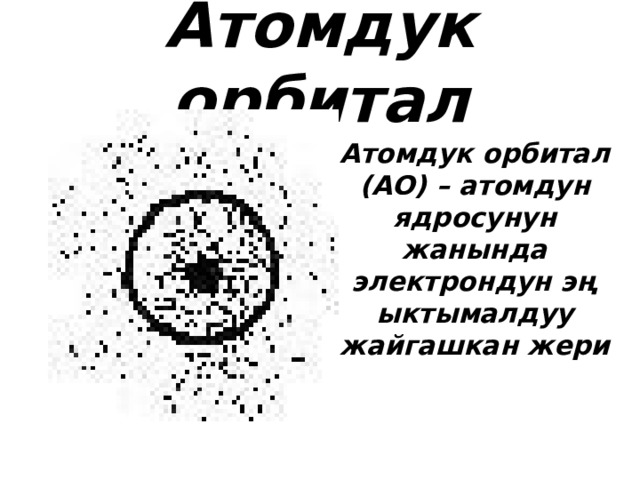 Атомдук орбитал Атомдук орбитал (АО) – атомдун ядросунун жанында электрондун эң ыктымалдуу жайгашкан жери 