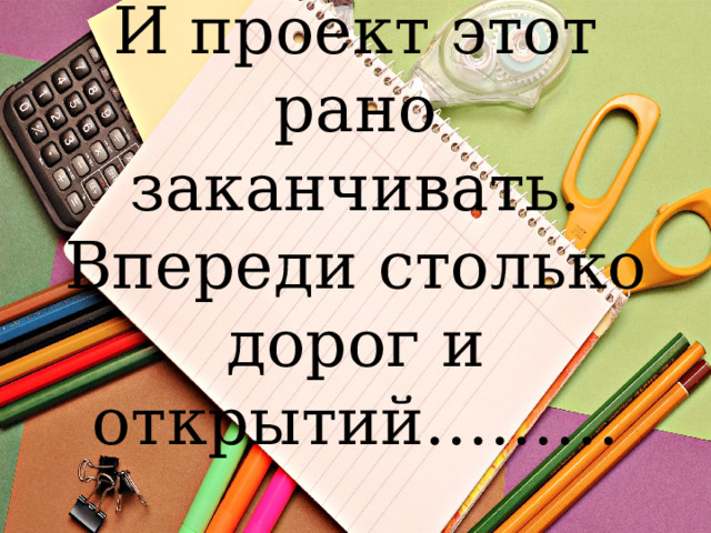 И проект этот рано заканчивать. Впереди столько дорог и открытий……… 