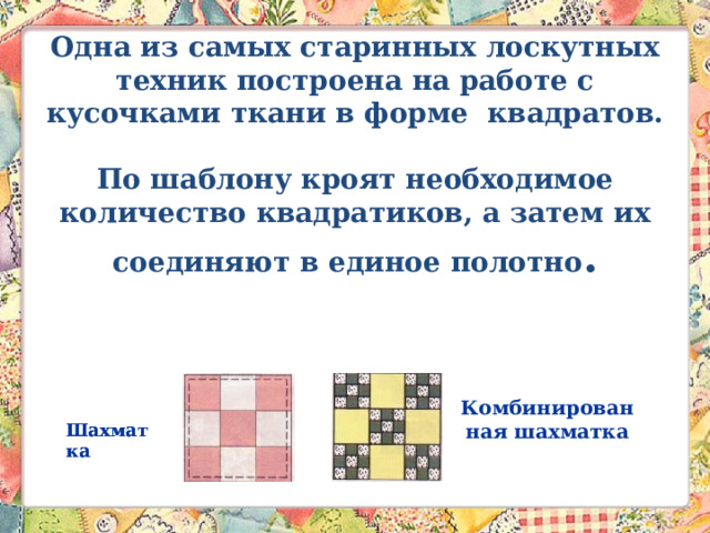 Одна из самых старинных лоскутных техник построена на работе с кусочками ткани в форме квадратов.  По шаблону кроят необходимое количество квадратиков, а затем их соединяют в единое полотно .   Комбинированная шахматка Шахматка Шахматка 