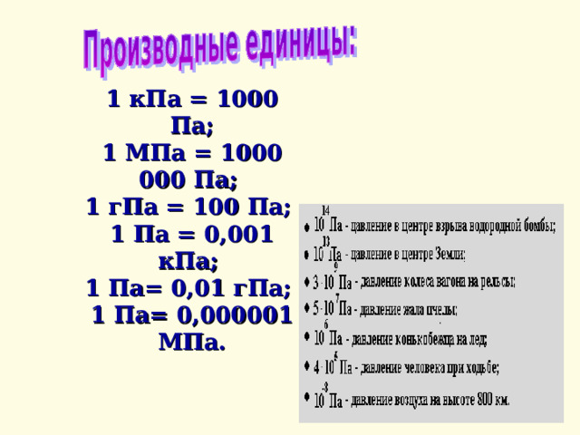 1 кПа = 1000 Па; 1 МПа = 1000 000 Па; 1 гПа = 100 Па; 1 Па = 0,001 кПа; 1 Па= 0,01 гПа; 1 Па= 0,000001 МПа. 