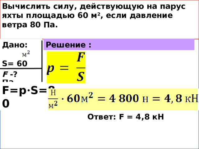 Вычислить силу, действующую на парус яхты площадью 60 м 2 , если давление ветра 80 Па.  Дано: Решение : S= 60 p = 80 Па F -? F=p · S=80 Ответ: F = 4,8 кН 