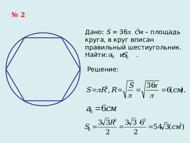 № 2 Дано: S = 36  см – площадь круга, в круг вписан правильный шестиугольник. Найти:  и .   Решение: 