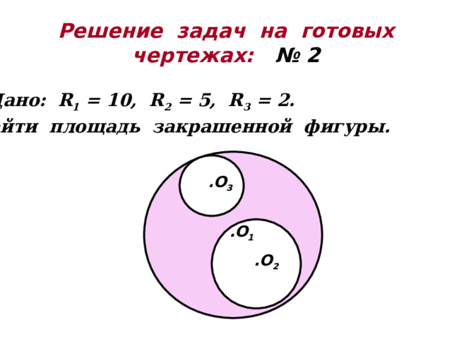 Решение задач на готовых  чертежах:  № 2 Дано: R 1 = 1 0 , R 2 = 5 , R 3 = 2 . Найти площадь закрашенной фигуры. .O 3 .O 1 .O 2 