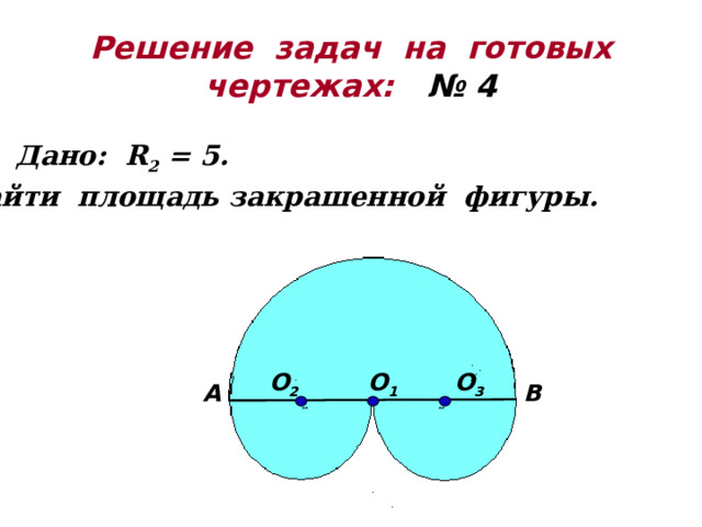 Решение задач на готовых  чертежах:  № 4 Дано: R 2 = 5. Найти площадь закрашенной фигуры. О 1 * О 2  **  О 3 ** А В 