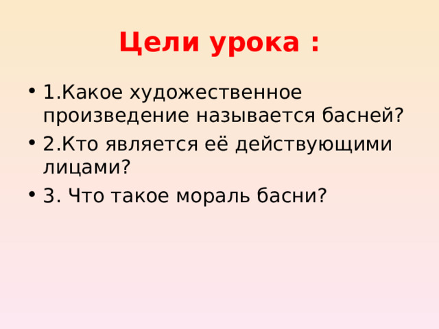 Цели урока : 1 .Какое художественное произведение называется басней? 2.Кто является её действующими лицами? 3. Что такое мораль басни?  