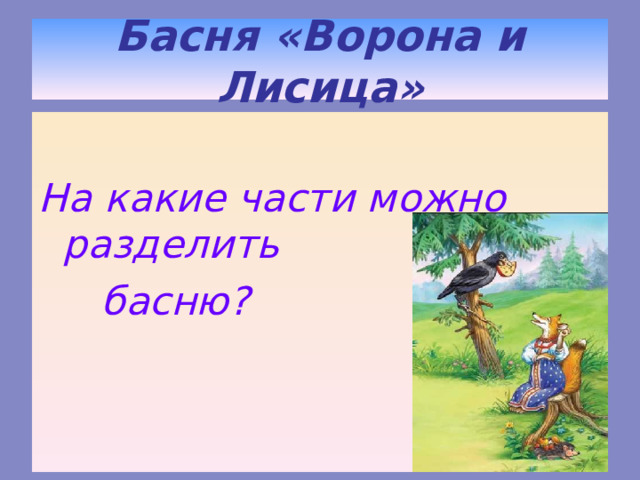 Басня «Ворона и Лисица»  На какие части можно разделить  басню? 