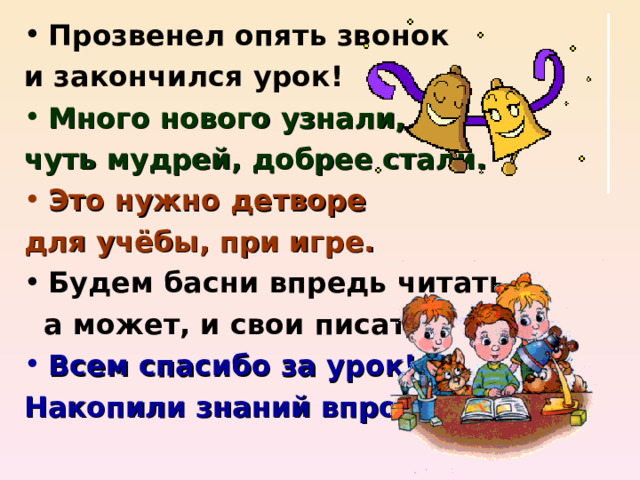 Прозвенел опять звонок и закончился урок! Много нового узнали, чуть мудрей, добрее стали. Это нужно детворе для учёбы, при игре. Будем басни впредь читать,  а может, и свои писать. Всем спасибо за урок! Накопили знаний впрок! 
