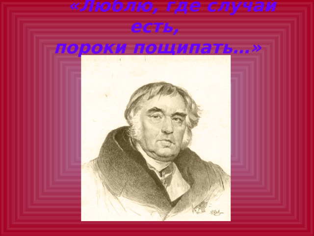  «Люблю, где случай есть,  пороки пощипать…»   