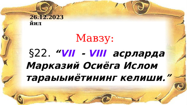 26.12.2023 йил  Мавзу:  §22. “ VII - VIII асрларда Марказий Осиёга Ислом тараыыиётининг келиши .” 