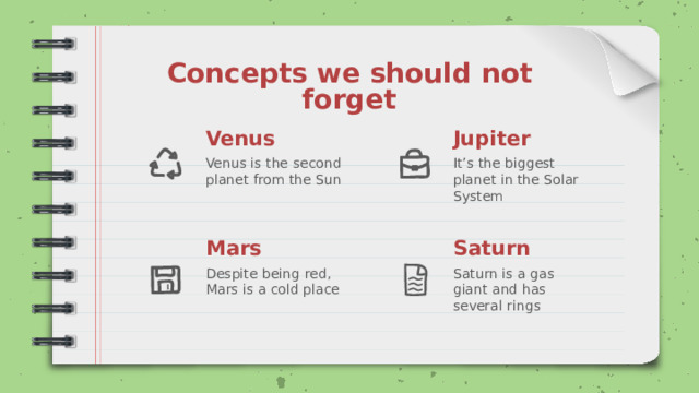 Concepts we should not forget Venus Jupiter It’s the biggest planet in the Solar System Venus is the second planet from the Sun Mars Saturn Despite being red, Mars is a cold place Saturn is a gas giant and has several rings 