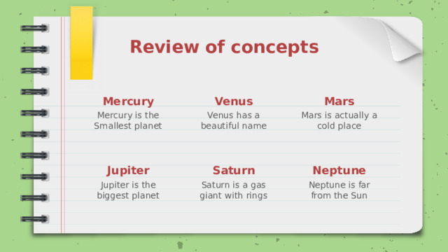Review of concepts Mercury Venus Mars Mercury is the Venus has a Mars is actually a cold place Smallest planet beautiful name Jupiter Saturn Neptune Jupiter is the biggest planet Saturn is a gas giant with rings Neptune is far from the Sun 