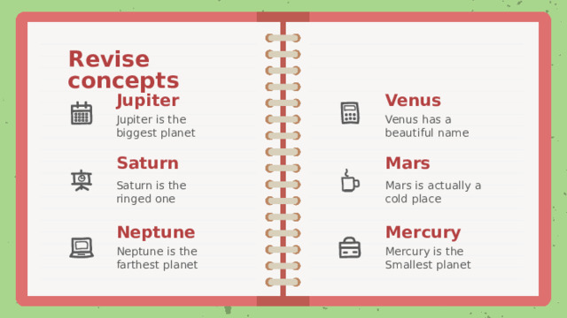 Revise concepts Venus Jupiter Venus has a Jupiter is the biggest planet beautiful name Saturn Mars Mars is actually a cold place Saturn is the ringed one Neptune Mercury Mercury is the Neptune is the Smallest planet farthest planet 