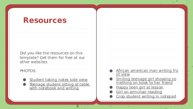 Resources Did you like the resources on this template? Get them for free at our other websites African american man writing front view Smiling teenage girl showing something on book to her friend Happy teen girl at lesson Girl on armchair reading Crop student writing in notepad PHOTOS: Student taking notes side view Teenage student sitting at table with notebook and writing 