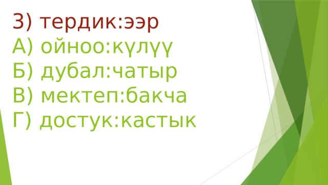 3) тердик:ээр  А) ойноо:күлүү  Б) дубал:чатыр  В) мектеп:бакча  Г) достук:кастык 