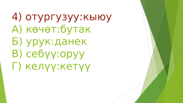 4) отургузуу:кыюу  А) көчөт:бутак  Б) урук:данек  В) себүү:оруу  Г) келүү:кетүү 