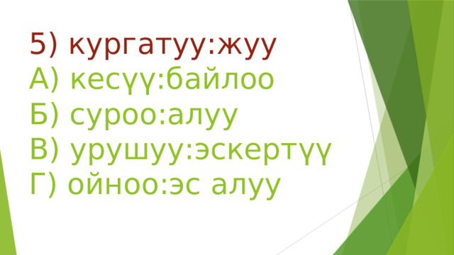 5) кургатуу:жуу  А) кесүү:байлоо  Б) суроо:алуу  В) урушуу:эскертүү  Г) ойноо:эс алуу   
