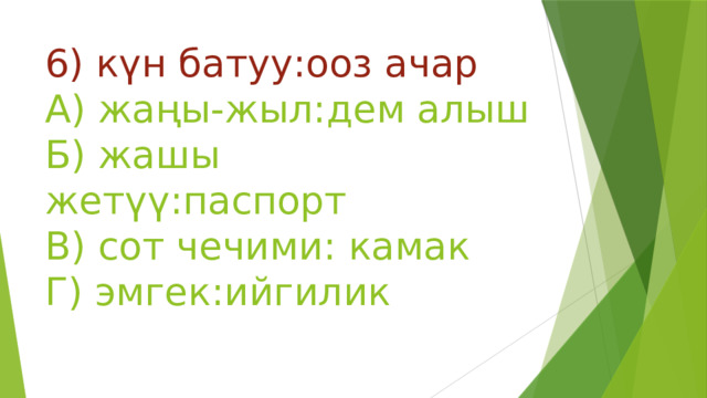 6) күн батуу:ооз ачар  А) жаңы-жыл:дем алыш  Б) жашы жетүү:паспорт  В) сот чечими: камак  Г) эмгек:ийгилик 