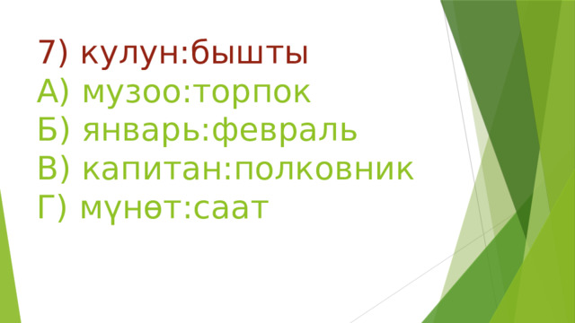 7) кулун:бышты  А) музоо:торпок  Б) январь:февраль  В) капитан:полковник  Г) мүнөт:саат 