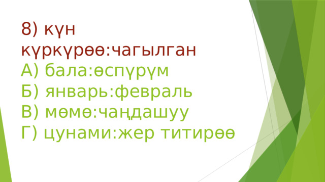 8) күн күркүрөө:чагылган  А) бала:өспүрүм  Б) январь:февраль  В) мөмө:чаңдашуу  Г) цунами:жер титирөө 