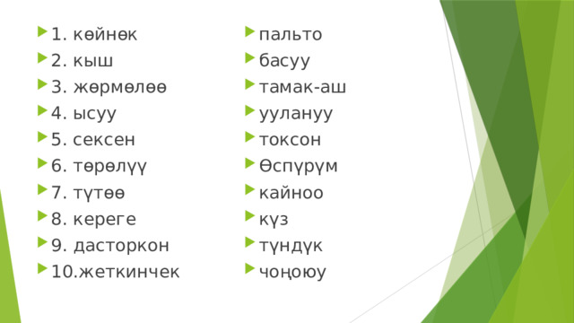 1. көйнөк 2. кыш 3. жөрмөлөө 4. ысуу 5. сексен 6. төрөлүү 7. түтөө 8. кереге 9. дасторкон 10.жеткинчек пальто басуу тамак-аш уулануу токсон Өспүрүм кайноо күз түндүк чоңоюу 
